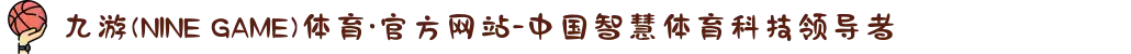 九游(NINE GAME)体育·官方网站-中国智慧体育科技领导者